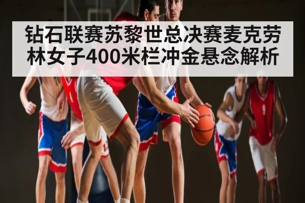钻石联赛苏黎世总决赛麦克劳林女子400米栏冲金悬念解析